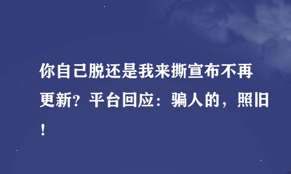 你自己脱还是我来撕宣布不再更新？平台回应：骗人的，照旧！