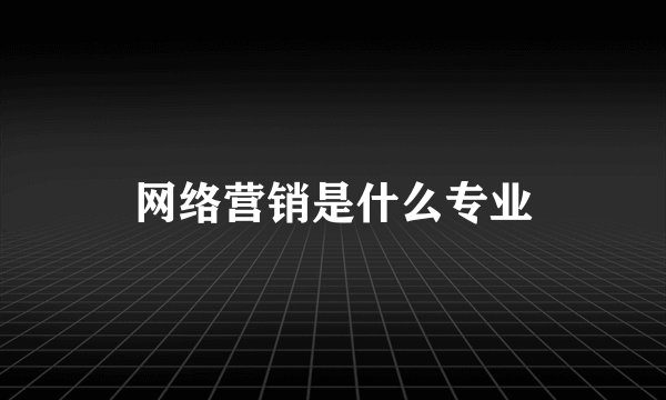 网络营销是什么专业
