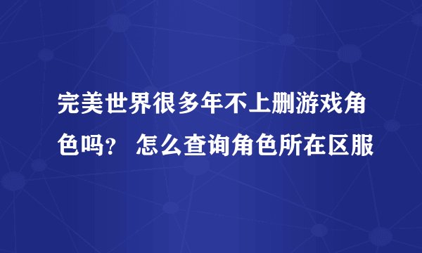 完美世界很多年不上删游戏角色吗？ 怎么查询角色所在区服