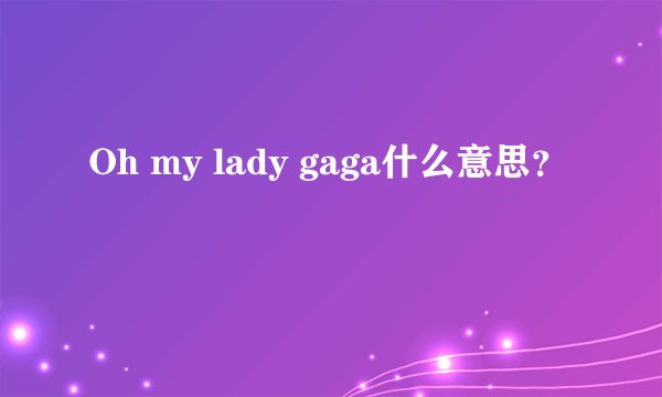 Oh my lady gaga什么意思？