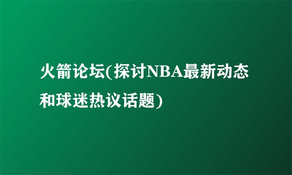 火箭论坛(探讨NBA最新动态和球迷热议话题)