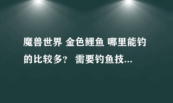 魔兽世界 金色鲤鱼 哪里能钓的比较多？ 需要钓鱼技能多少？ 要用鱼饵么？ 熊猫人日常那可以钓么？