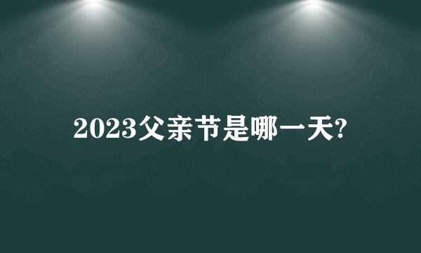 2023父亲节是哪一天?