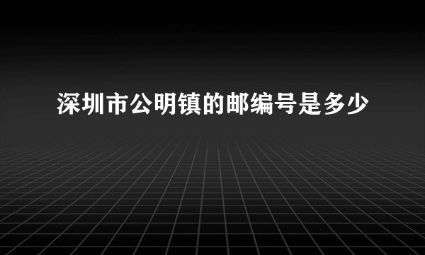 深圳市公明镇的邮编号是多少