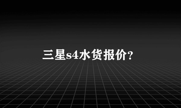 三星s4水货报价？