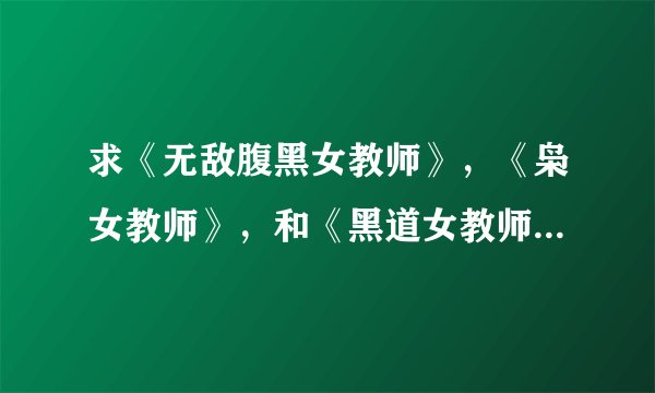 求《无敌腹黑女教师》，《枭女教师》，和《黑道女教师》的百度网盘资源