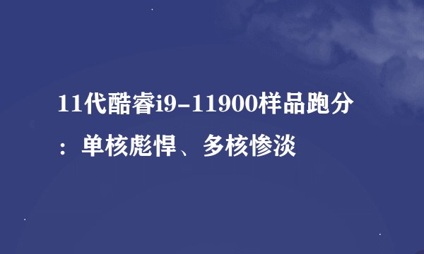11代酷睿i9-11900样品跑分：单核彪悍、多核惨淡