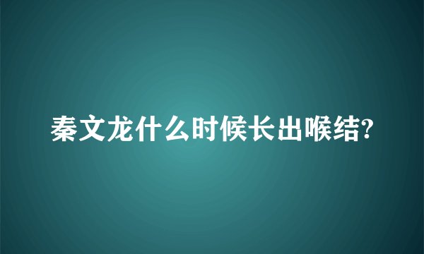 秦文龙什么时候长出喉结?