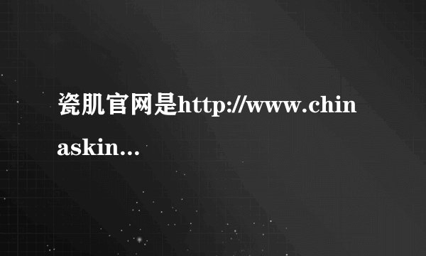 瓷肌官网是http://www.chinaskin.net/还是http://www.chinaskin.cn/