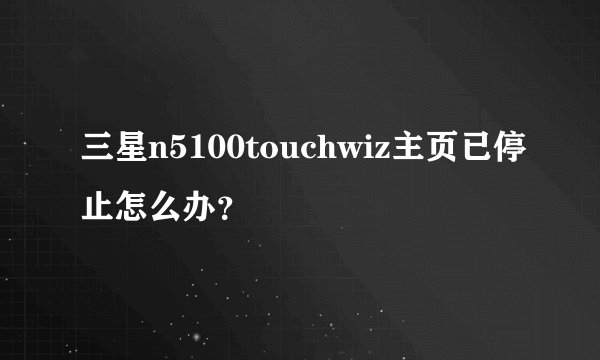 三星n5100touchwiz主页已停止怎么办？