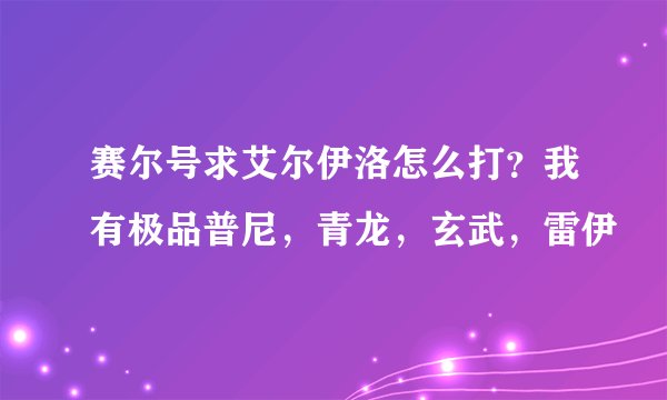 赛尔号求艾尔伊洛怎么打？我有极品普尼，青龙，玄武，雷伊