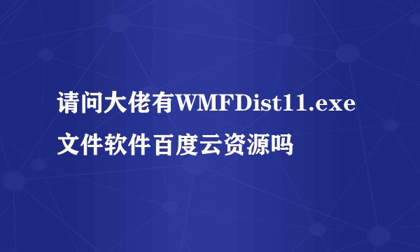 请问大佬有WMFDist11.exe文件软件百度云资源吗