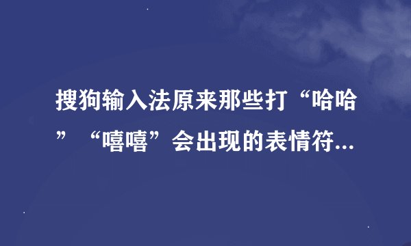 搜狗输入法原来那些打“哈哈”“嘻嘻”会出现的表情符号再哪设置？！急！