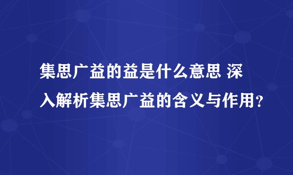 集思广益的益是什么意思 深入解析集思广益的含义与作用？