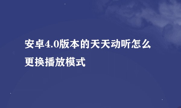 安卓4.0版本的天天动听怎么更换播放模式