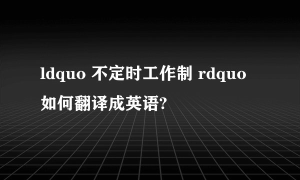 ldquo 不定时工作制 rdquo 如何翻译成英语?