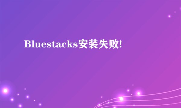 Bluestacks安装失败!