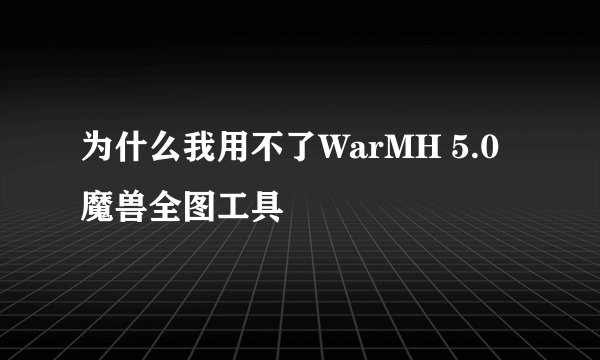 为什么我用不了WarMH 5.0魔兽全图工具