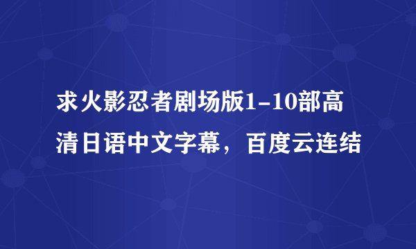 求火影忍者剧场版1-10部高清日语中文字幕，百度云连结