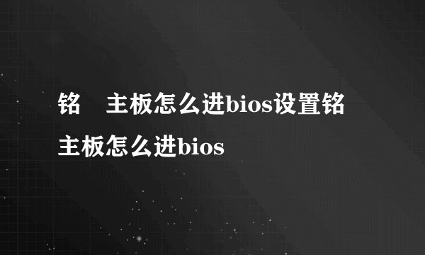 铭瑄主板怎么进bios设置铭瑄主板怎么进bios