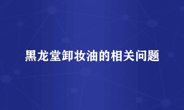 黑龙堂卸妆油的相关问题