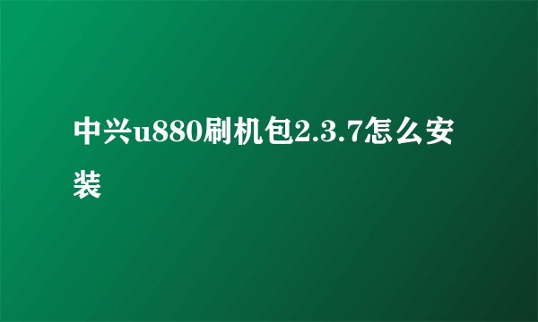 中兴u880刷机包2.3.7怎么安装