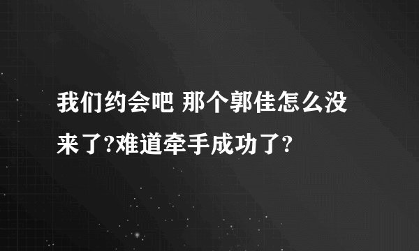 我们约会吧 那个郭佳怎么没来了?难道牵手成功了?