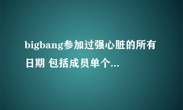 bigbang参加过强心脏的所有日期 包括成员单个参加的 还有参加过的其他节目 谢谢