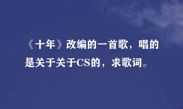 《十年》改编的一首歌，唱的是关于关于CS的，求歌词。