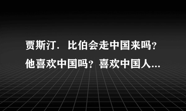 贾斯汀．比伯会走中国来吗？他喜欢中国吗？喜欢中国人吗？他的梦中是中国人吗？