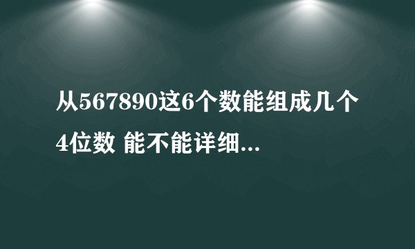 从567890这6个数能组成几个4位数 能不能详细列出来？