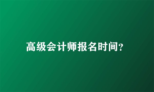 高级会计师报名时间？