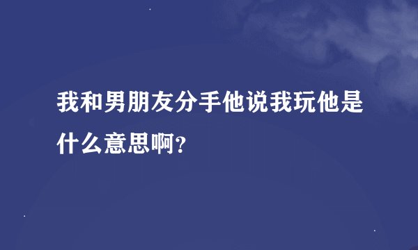 我和男朋友分手他说我玩他是什么意思啊？