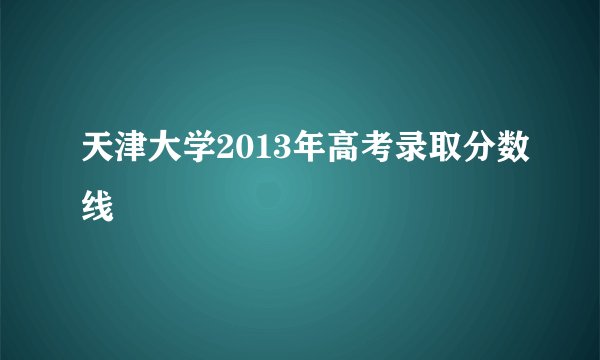 天津大学2013年高考录取分数线