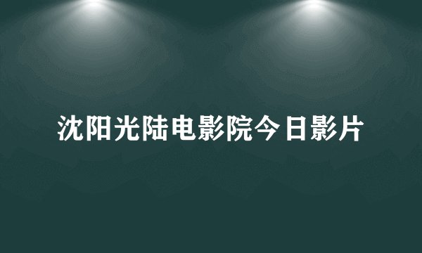 沈阳光陆电影院今日影片
