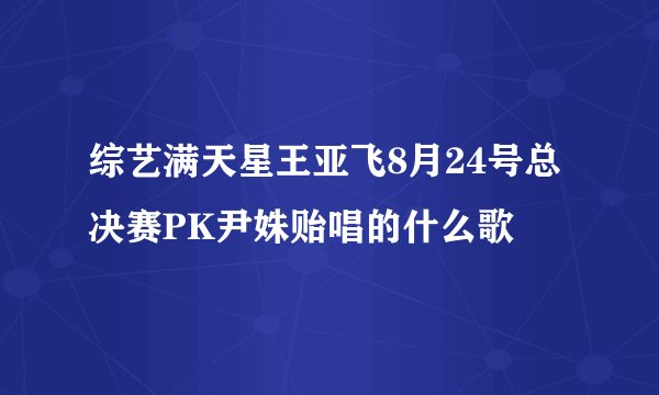 综艺满天星王亚飞8月24号总决赛PK尹姝贻唱的什么歌