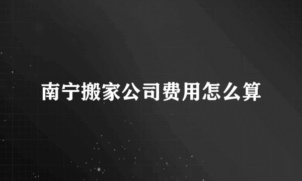 南宁搬家公司费用怎么算