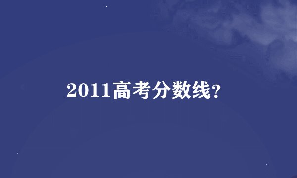2011高考分数线？