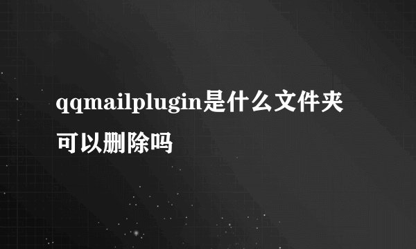 qqmailplugin是什么文件夹可以删除吗