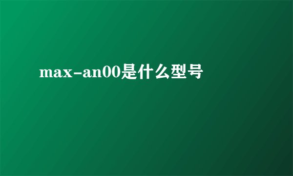 max-an00是什么型号