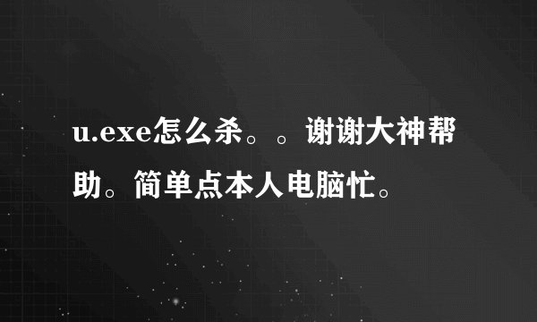 u.exe怎么杀。。谢谢大神帮助。简单点本人电脑忙。