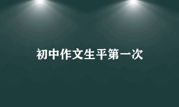 初中作文生平第一次