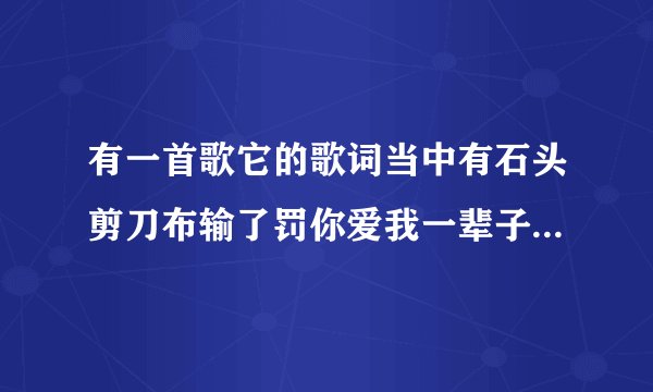 有一首歌它的歌词当中有石头剪刀布输了罚你爱我一辈子这首歌的名字是什么？？