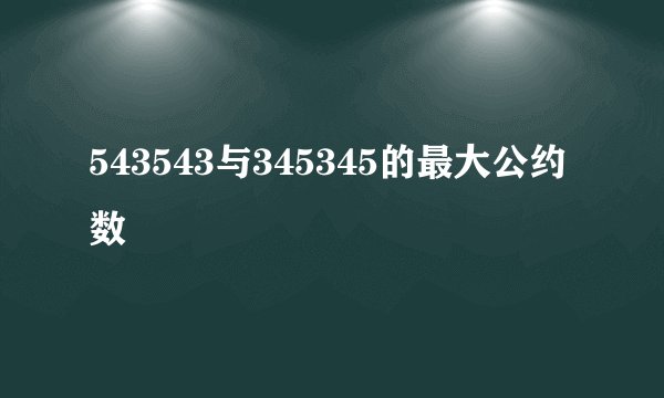543543与345345的最大公约数