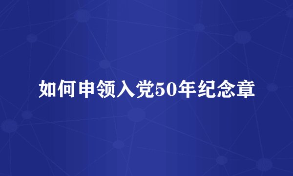 如何申领入党50年纪念章