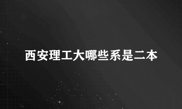 西安理工大哪些系是二本