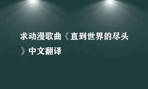 求动漫歌曲《直到世界的尽头》中文翻译