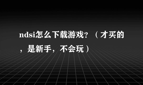 ndsi怎么下载游戏？（才买的，是新手，不会玩）