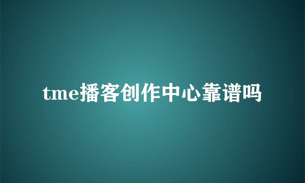tme播客创作中心靠谱吗