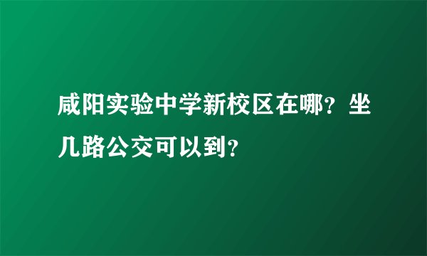 咸阳实验中学新校区在哪？坐几路公交可以到？
